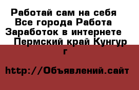 Работай сам на себя - Все города Работа » Заработок в интернете   . Пермский край,Кунгур г.